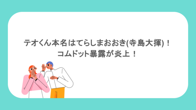 テオくん本名の読み方はてらしまおおき(寺島大揮)！コムドット暴露が炎上！