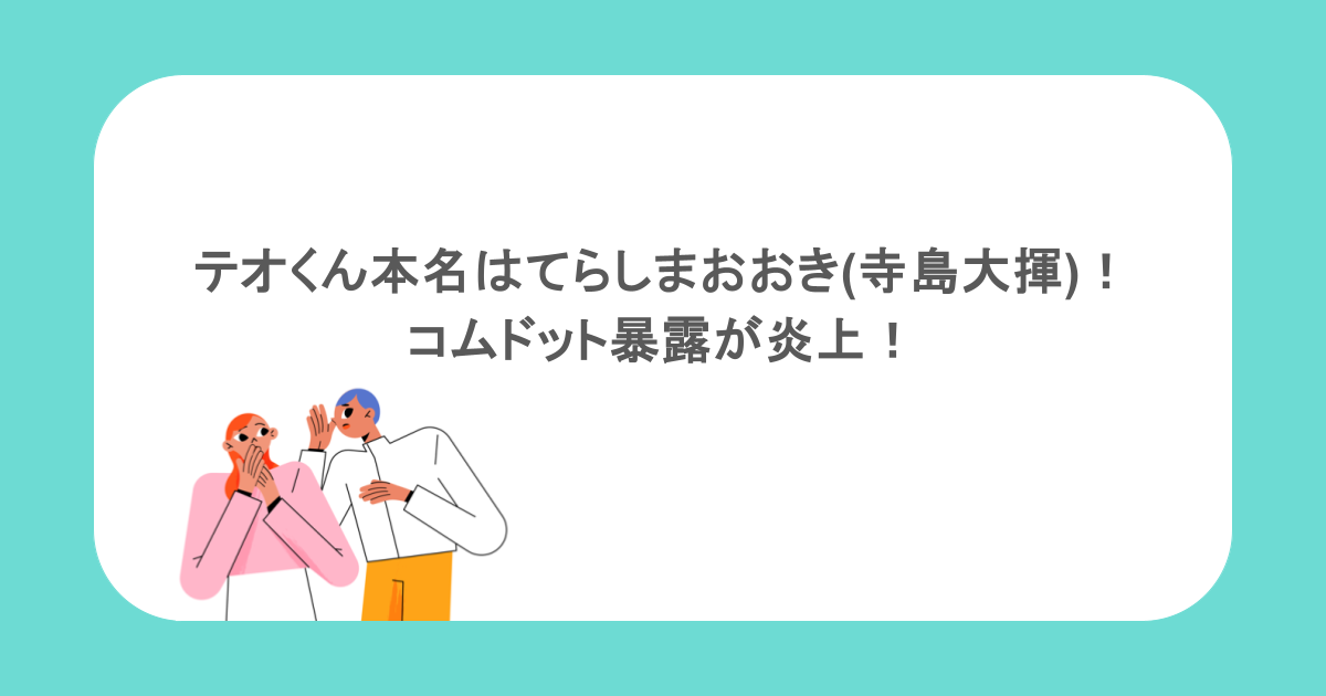 テオくん本名の読み方はてらしまおおき(寺島大揮)!コムドット暴露が炎上!