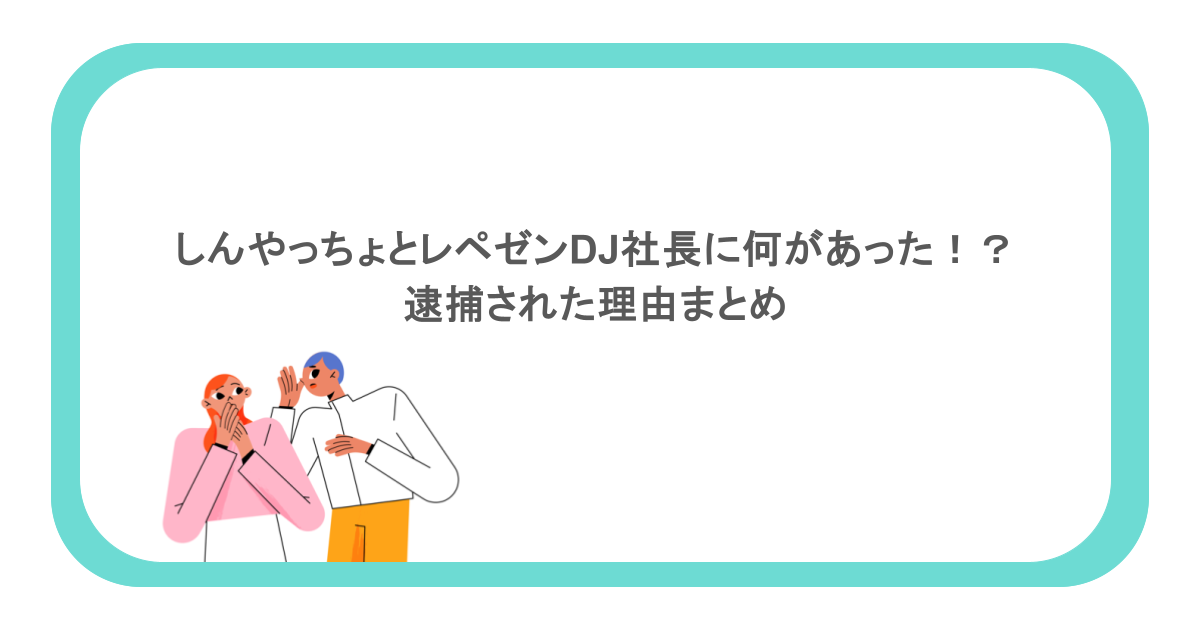 しんやっちょとレペゼンDJ社長に何があった！？逮捕された理由まとめ