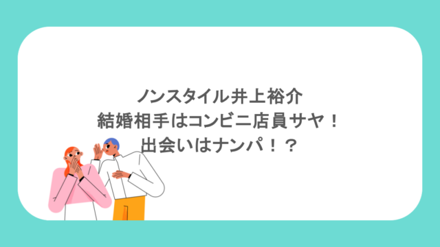 ノンスタイル井上裕介結婚相手はコンビニ店員サヤ！出会いはナンパ！