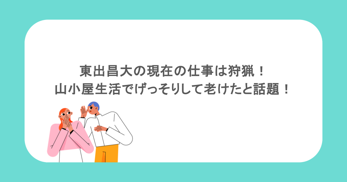 東出昌大の現在の仕事は狩猟!山小屋生活でげっそりして老けたと話題!