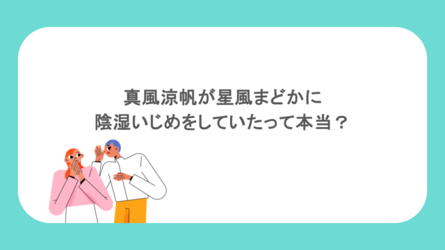真風涼帆が星風まどかに陰湿いじめをしていたって本当？