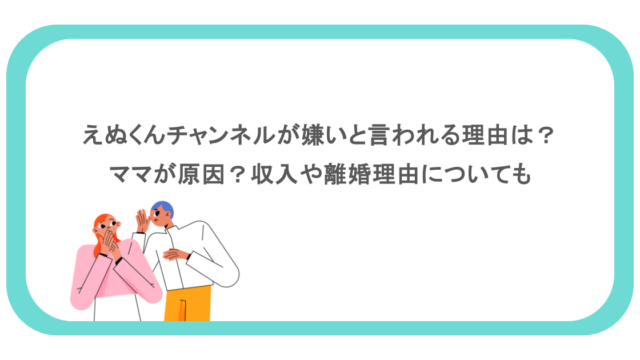 えぬくんチャンネルが嫌いと言われる理由は?ママが原因?収入や離婚理由についても