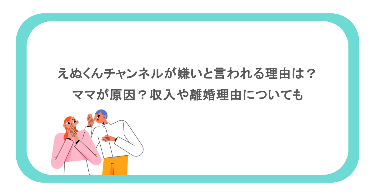 えぬくんチャンネルが嫌いと言われる理由は?ママが原因?収入や離婚理由についても