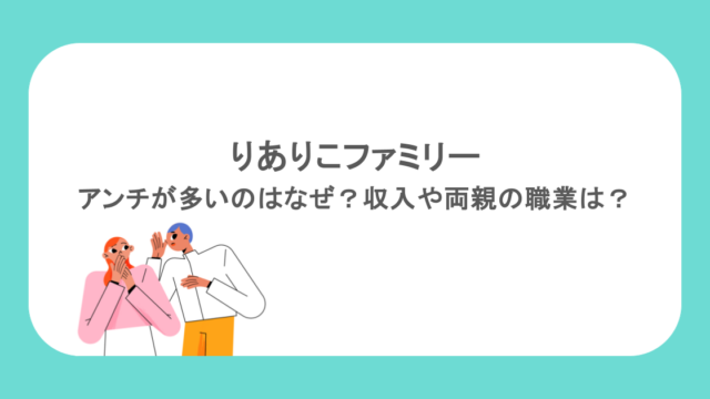 りありこファミリーにアンチが多いのはなぜ？収入や両親の職業は？
