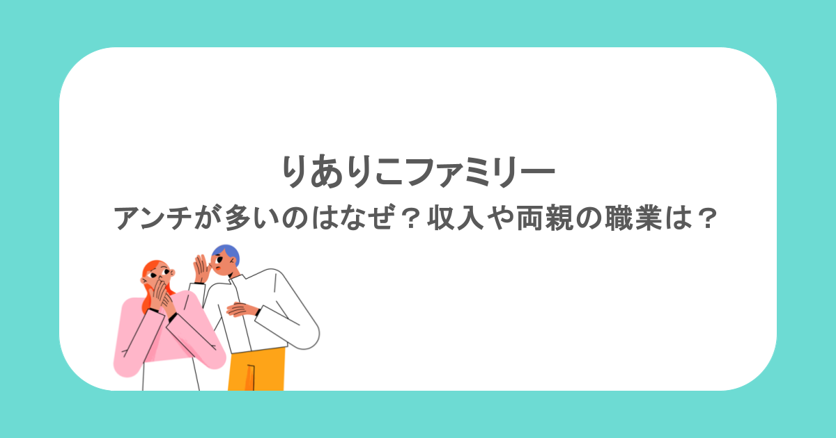 りありこファミリーにアンチが多いのはなぜ？収入や両親の職業は？