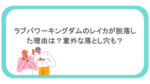 ラブパワーキングダムのレイカが脱落した理由は?意外な落とし穴も?