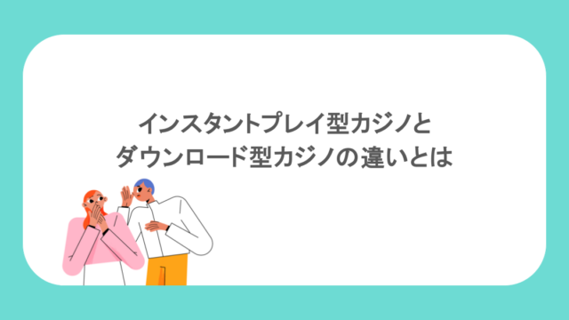 インスタントプレイ型カジノとダウンロード型カジノの違い