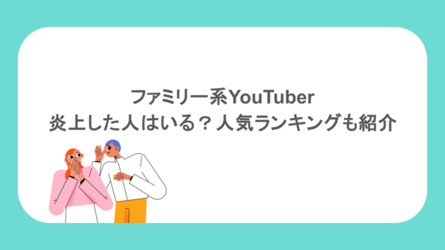 ファミリー系YouTuberで炎上した人はいる?人気ランキングも紹介