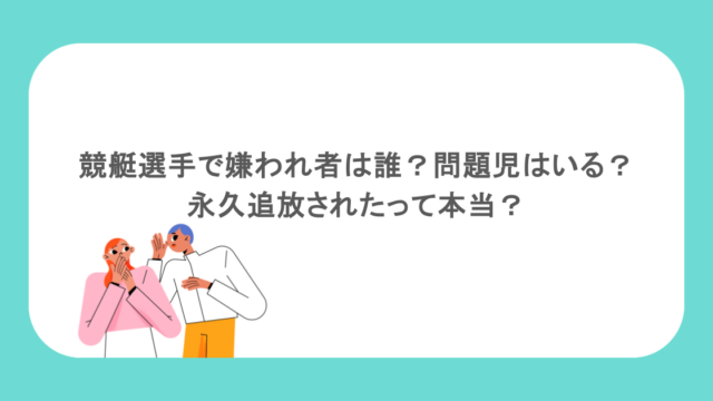 競艇選手で嫌われ者は誰?問題児はいる?永久追放されたって本当?