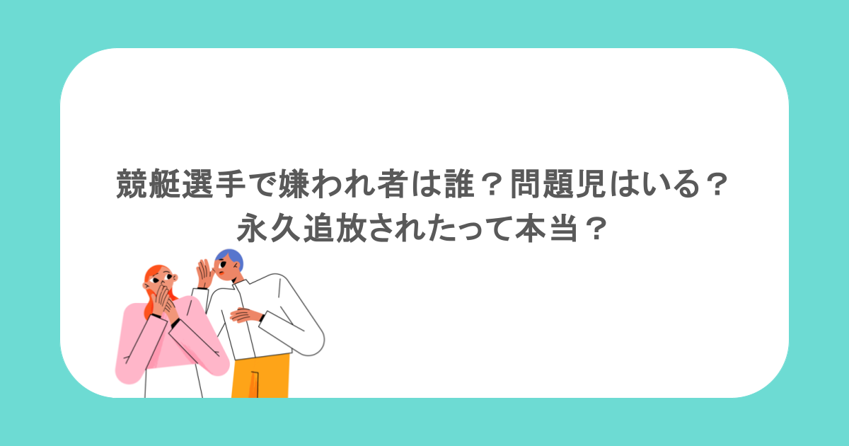 競艇選手で嫌われ者は誰？問題児はいる？永久追放されたって本当？
