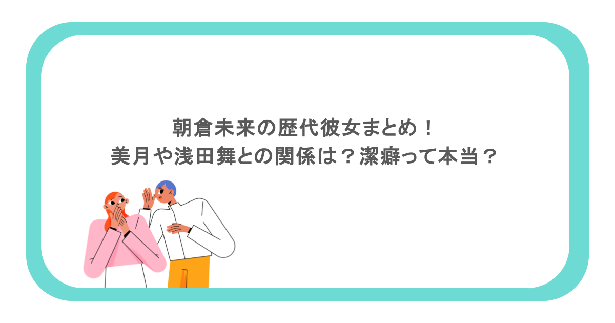 朝倉未来の歴代彼女まとめ！美月や浅田舞との関係は？潔癖って本当？