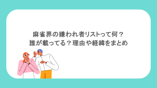 麻雀界の嫌われ者リストって何?誰が載ってる?理由や経緯をまとめ