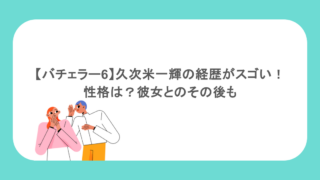 【バチェラー6】久次米一輝の経歴がスゴい!性格は?彼女とのその後も