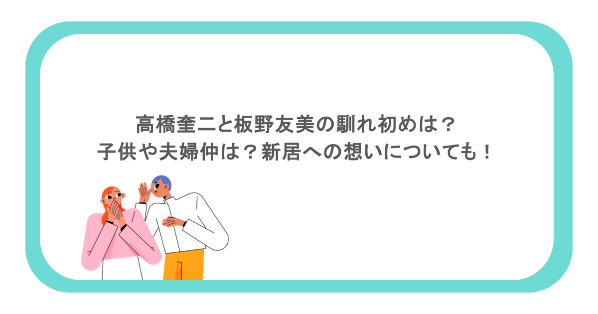 高橋奎二と板野友美の馴れ初めは?子供や夫婦仲は?新居への想いについても!