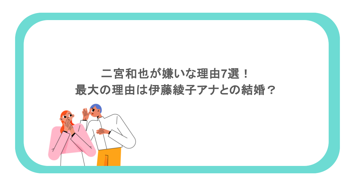 二宮和也が嫌いな理由7選！最大の理由は伊藤綾子アナとの結婚？