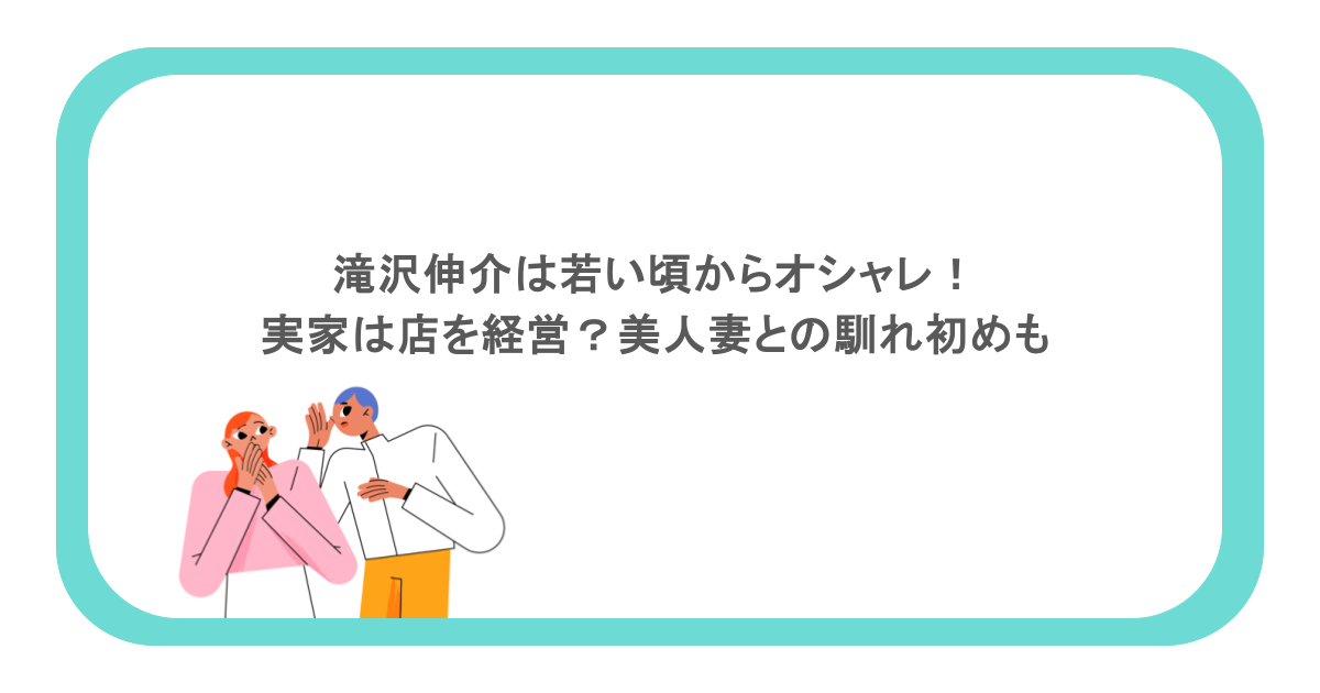 滝沢伸介は若い頃からオシャレ!実家は店を経営?美人妻との馴れ初めも
