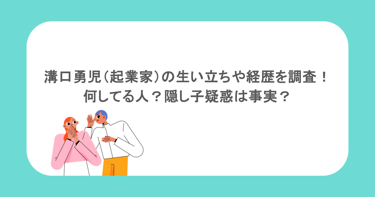 溝口勇児(起業家)の生い立ちや経歴を調査!何してる人?隠し子疑惑は事実?