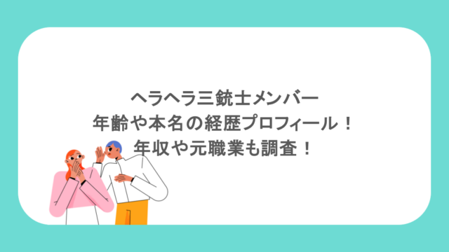 ヘラヘラ三銃士メンバーの年齢や本名の経歴プロフィール!年収や元職業も調査!