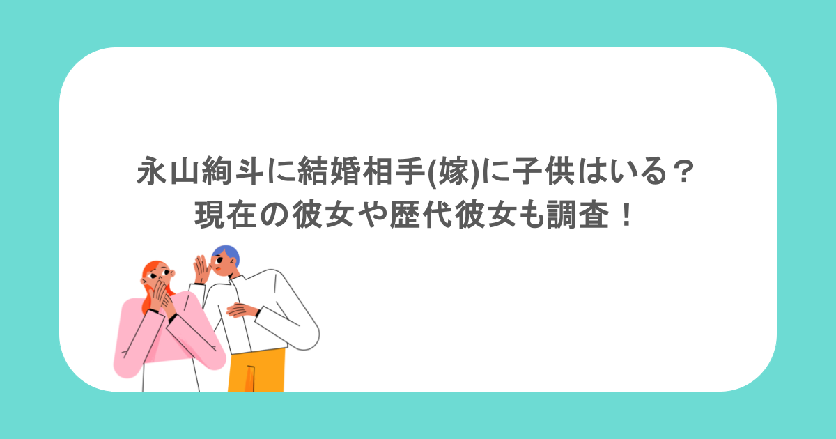 永山絢斗に結婚相手(嫁)に子供はいる?現在の彼女や歴代彼女も調査!
