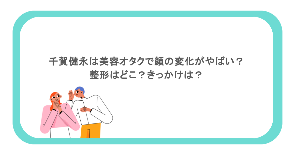 千賀健永は美容オタクで顔の変化がやばい?整形はどこ?きっかけは?