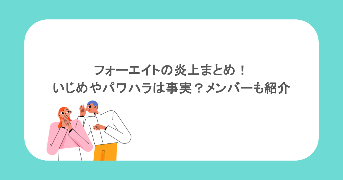 フォーエイトの炎上まとめ!いじめやパワハラは事実?メンバーも紹介