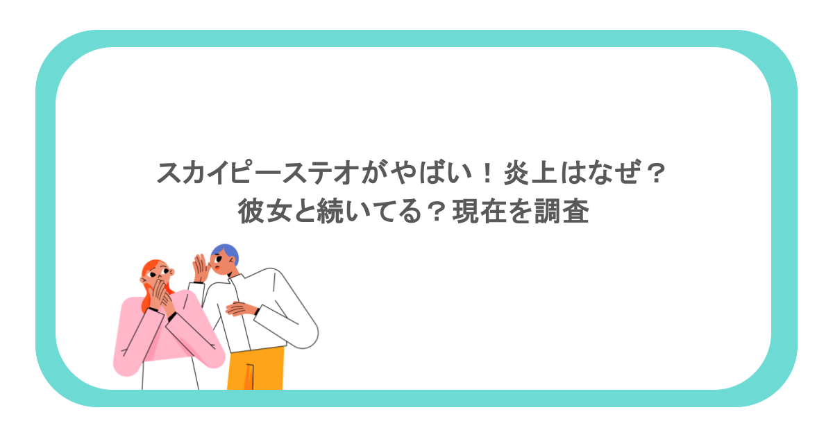 スカイピーステオがやばい！炎上はなぜ？彼女と続いてる？現在を調査
