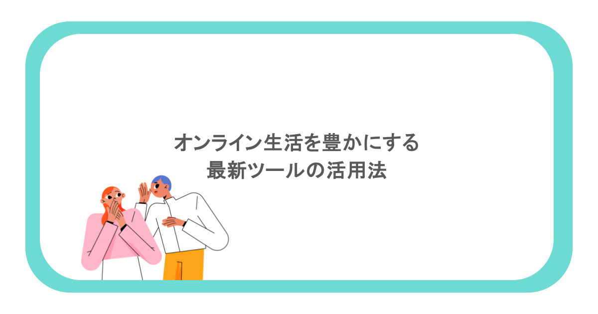 オンライン生活を豊かにする最新ツールの活用法
