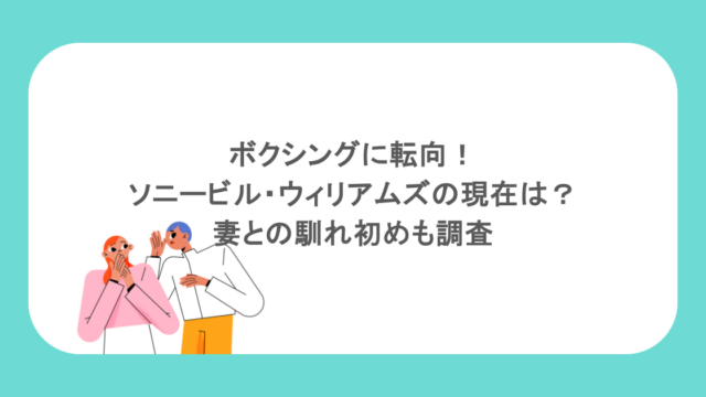 ボクシングに転向！ソニービル・ウィリアムズの現在は？妻との馴れ初めも調査