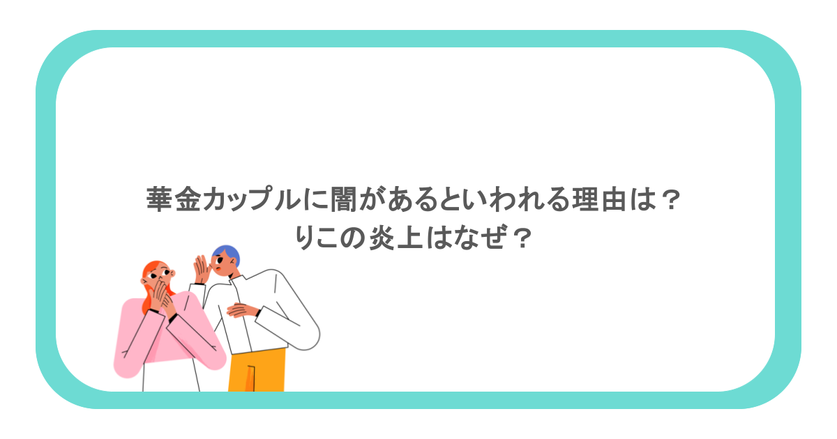華金カップルに闇があるといわれる理由は？りこの炎上はなぜ？