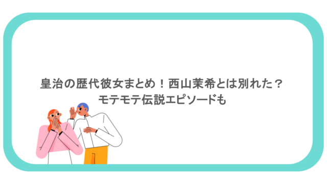 皇治の歴代彼女まとめ！西山茉希とは別れた？モテモテ伝説エピソードも