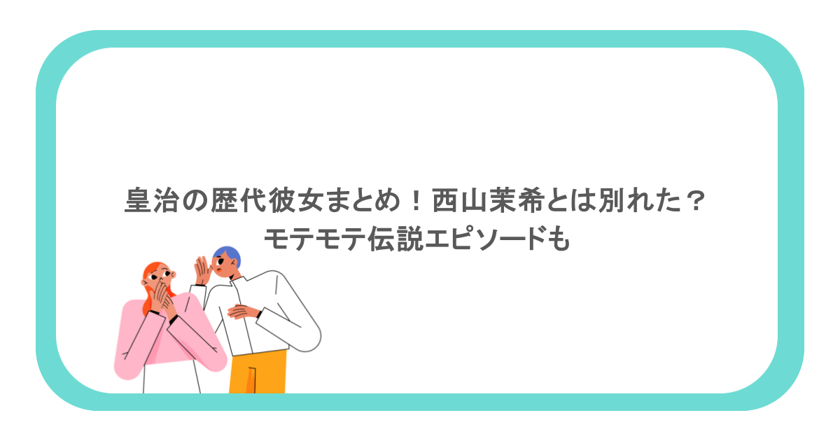 皇治の歴代彼女まとめ！西山茉希とは別れた？モテモテ伝説エピソードも