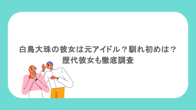 白鳥大珠の彼女は元アイドル？馴れ初めは？歴代彼女も徹底調査