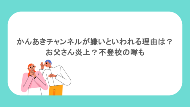 かんあきチャンネルが嫌いといわれる理由は？お父さん炎上？不登校の噂も