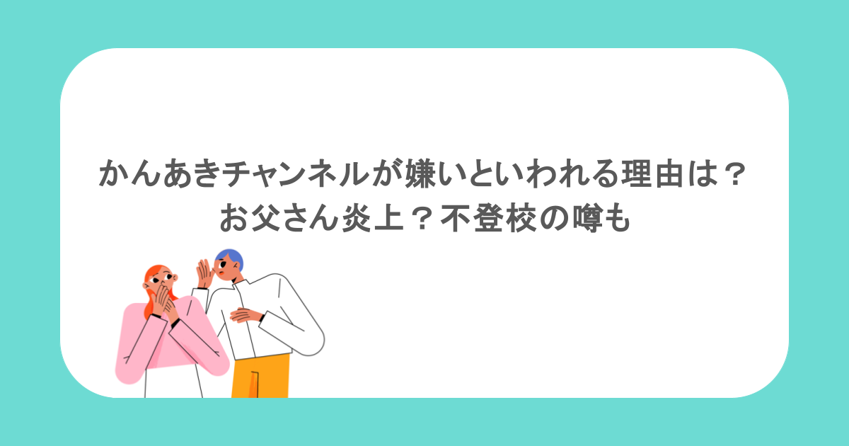 かんあきチャンネルが嫌いといわれる理由は？お父さん炎上？不登校の噂も