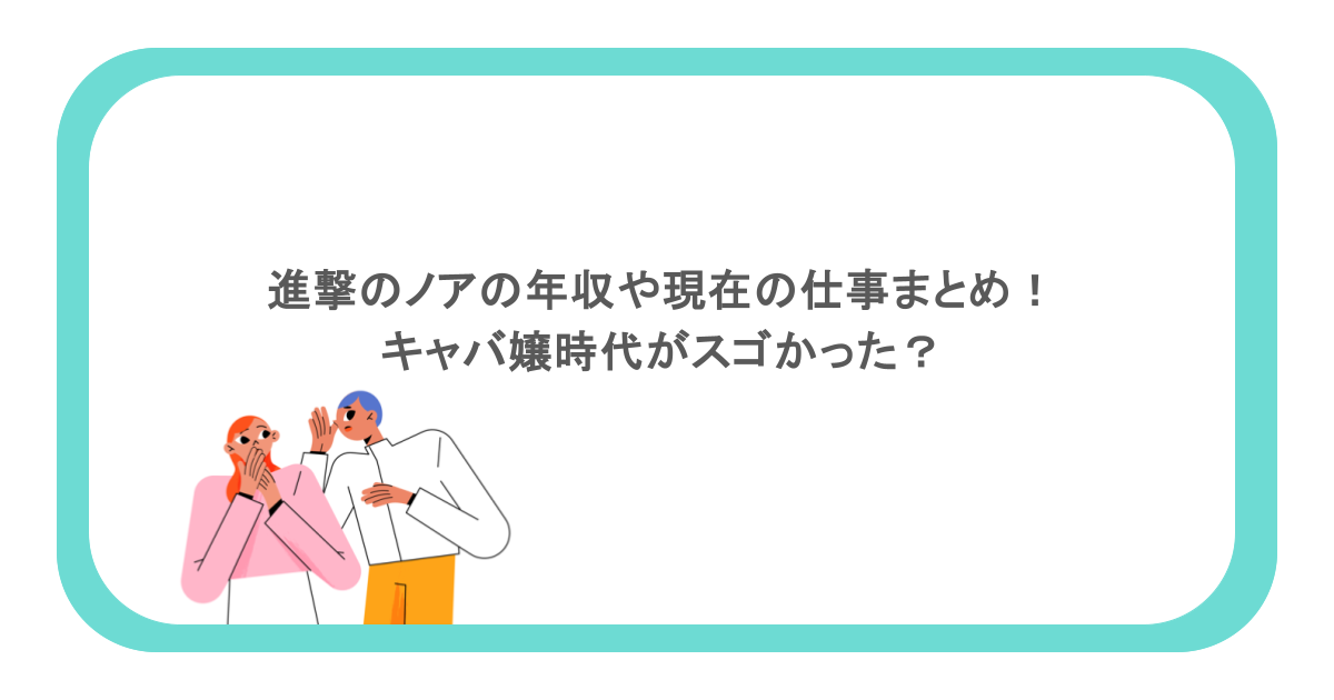 進撃のノアの年収や現在の仕事まとめ！キャバ嬢時代がスゴかった？