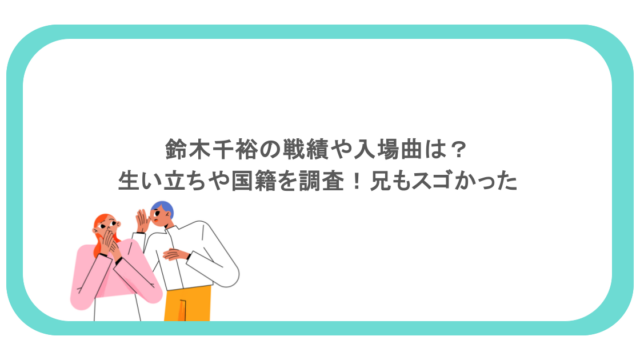 鈴木千裕の戦績や入場曲は？生い立ちや国籍を調査！兄もスゴかった