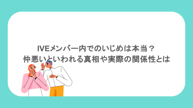 IVEメンバー内でのいじめは本当？仲悪いといわれる真相や実際の関係性とは