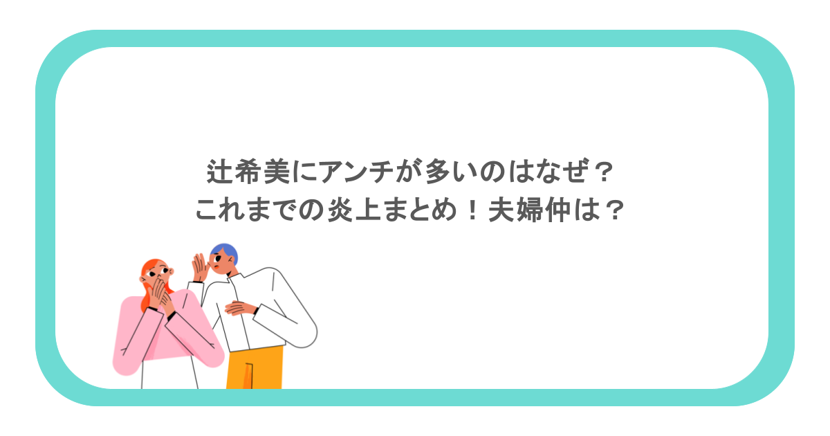 辻希美にアンチが多いのはなぜ?これまでの炎上まとめ!夫婦仲は?