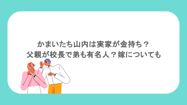 かまいたち山内は実家が金持ち？父親が校長で弟も有名人？嫁についても