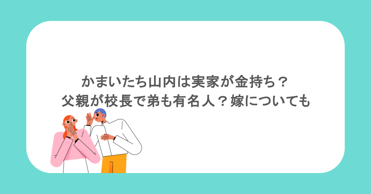 かまいたち山内は実家が金持ち？父親が校長で弟も有名人？嫁についても