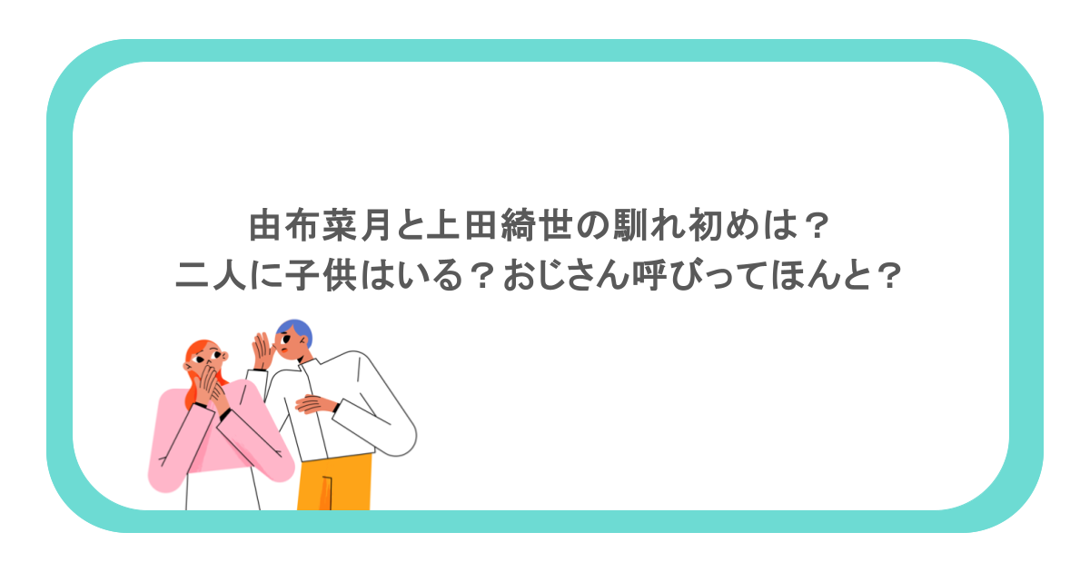 由布菜月と上田綺世の馴れ初めは？二人に子供はいる？おじさん呼びってほんと？