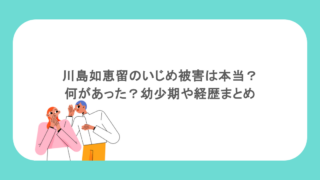 川島如恵留のいじめ被害は本当？何があった？幼少期や経歴まとめ