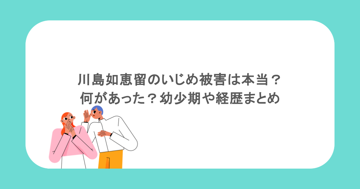 川島如恵留のいじめ被害は本当？何があった？幼少期や経歴まとめ